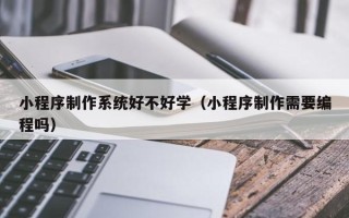 宁津小程序制作系统好不好学（小程序制作需要编程吗）