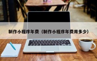 宁津制作小程序年费（制作小程序年费用多少）