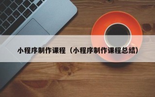 宁津小程序制作课程（小程序制作课程总结）