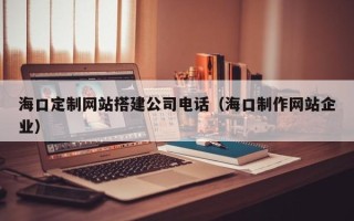 宁津海口定制网站搭建公司电话（海口制作网站企业）