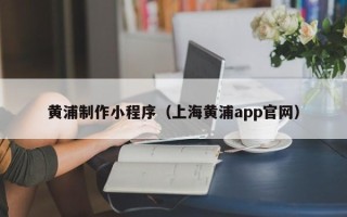 宁津黄浦制作小程序（上海黄浦app官网）