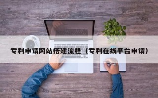 宁津专利申请网站搭建流程（专利在线平台申请）