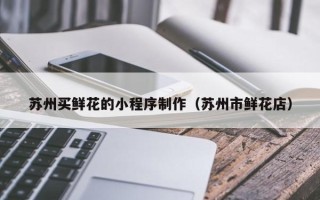 宁津苏州买鲜花的小程序制作（苏州市鲜花店）