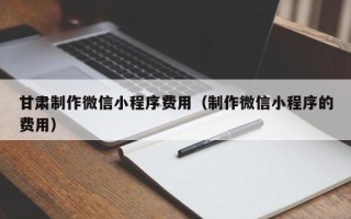 宁津甘肃制作微信小程序费用（制作微信小程序的费用）