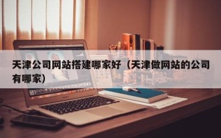 宁津天津公司网站搭建哪家好（天津做网站的公司有哪家）