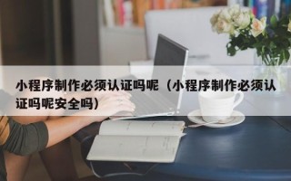 宁津小程序制作必须认证吗呢（小程序制作必须认证吗呢安全吗）