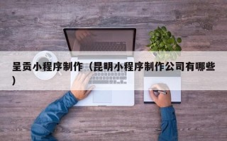 宁津呈贡小程序制作（昆明小程序制作公司有哪些）