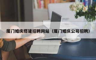 宁津厦门婚庆搭建招聘网站（厦门婚庆公司招聘）