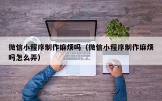 宁津微信小程序制作麻烦吗（微信小程序制作麻烦吗怎么弄）