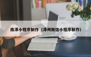 宁津南漳小程序制作（漳州微信小程序制作）