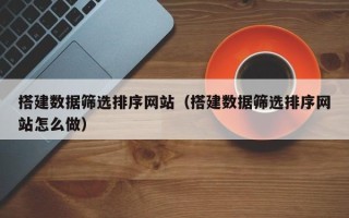 宁津搭建数据筛选排序网站（搭建数据筛选排序网站怎么做）