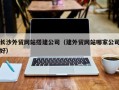 宁津长沙外贸网站搭建公司（建外贸网站哪家公司好）