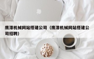 宁津鹰潭机械网站搭建公司（鹰潭机械网站搭建公司招聘）