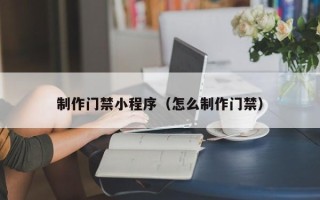 宁津制作门禁小程序（怎么制作门禁）